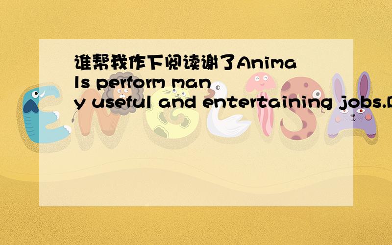 谁帮我作下阅读谢了Animals perform many useful and entertaining jobs.D