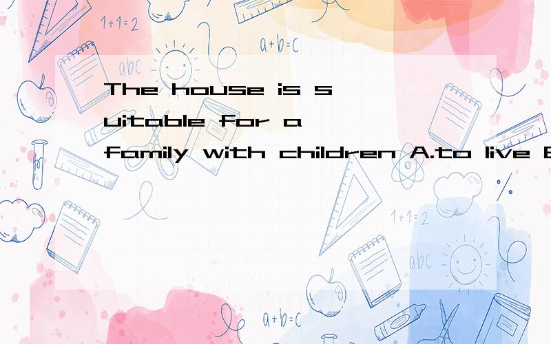 The house is suitable for a family with children A.to live B