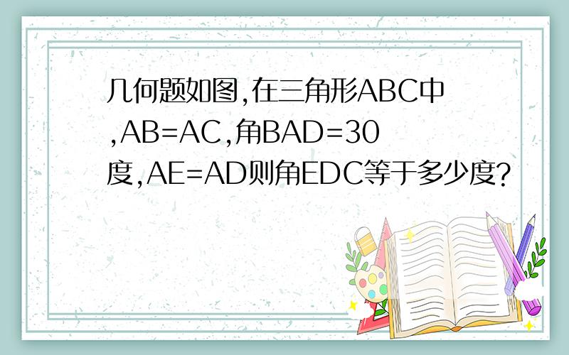 几何题如图,在三角形ABC中,AB=AC,角BAD=30度,AE=AD则角EDC等于多少度?