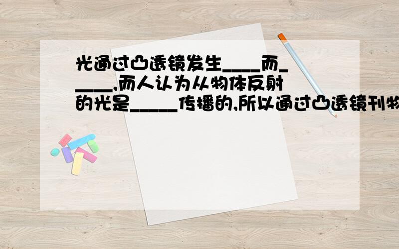 光通过凸透镜发生____而_____,而人认为从物体反射的光是_____传播的,所以通过凸透镜刊物体会感觉_____了