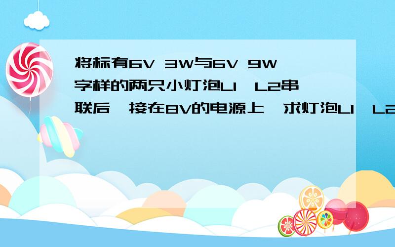 将标有6V 3W与6V 9W字样的两只小灯泡L1、L2串联后,接在8V的电源上,求灯泡L1、L2的实际功率分别为多大.