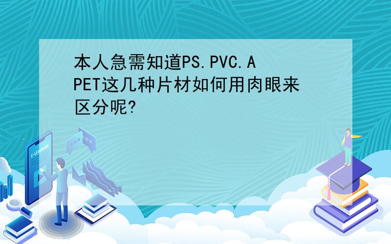 本人急需知道PS.PVC.APET这几种片材如何用肉眼来区分呢?