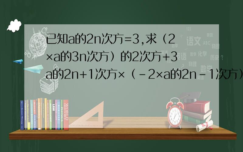 已知a的2n次方=3,求（2×a的3n次方）的2次方+3a的2n+1次方×（-2×a的2n-1次方）的值,