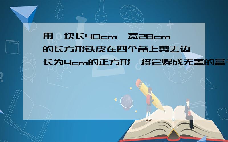 用一块长40cm,宽28cm的长方形铁皮在四个角上剪去边长为4cm的正方形,将它焊成无盖的盒子,这个盒子的表面积和容积各