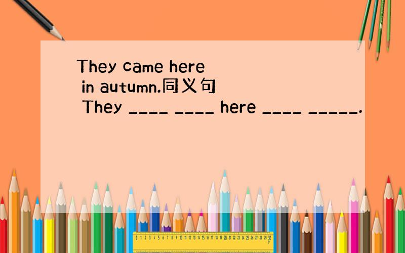 They came here in autumn.同义句 They ____ ____ here ____ _____.