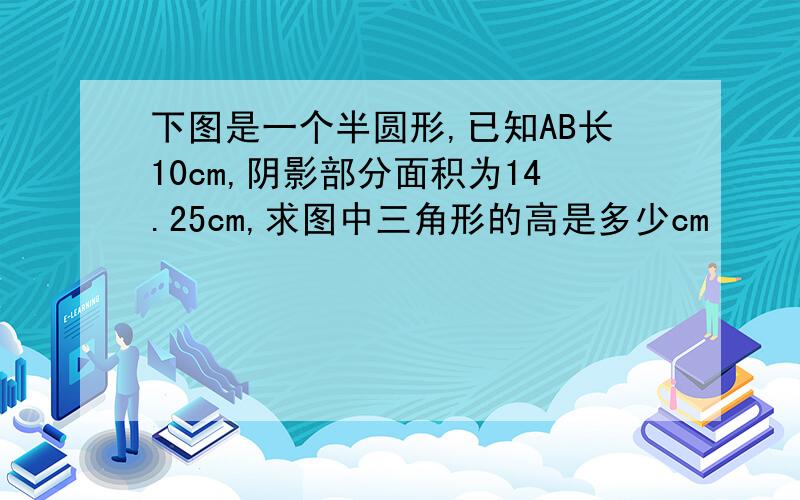 下图是一个半圆形,已知AB长10cm,阴影部分面积为14.25cm,求图中三角形的高是多少cm