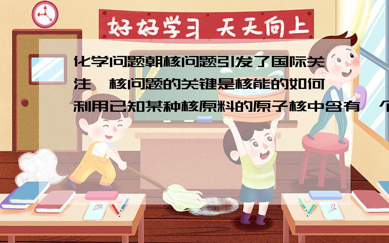 化学问题朝核问题引发了国际关注,核问题的关键是核能的如何利用已知某种核原料的原子核中含有一个质子