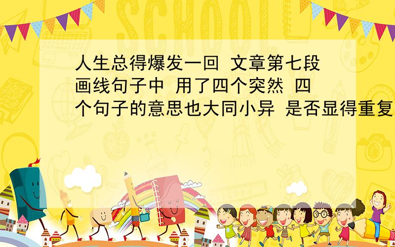 人生总得爆发一回 文章第七段画线句子中 用了四个突然 四个句子的意思也大同小异 是否显得重复啰嗦 说说你的看法.