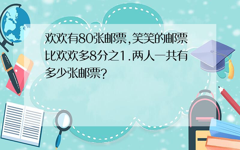 欢欢有80张邮票,笑笑的邮票比欢欢多8分之1.两人一共有多少张邮票?