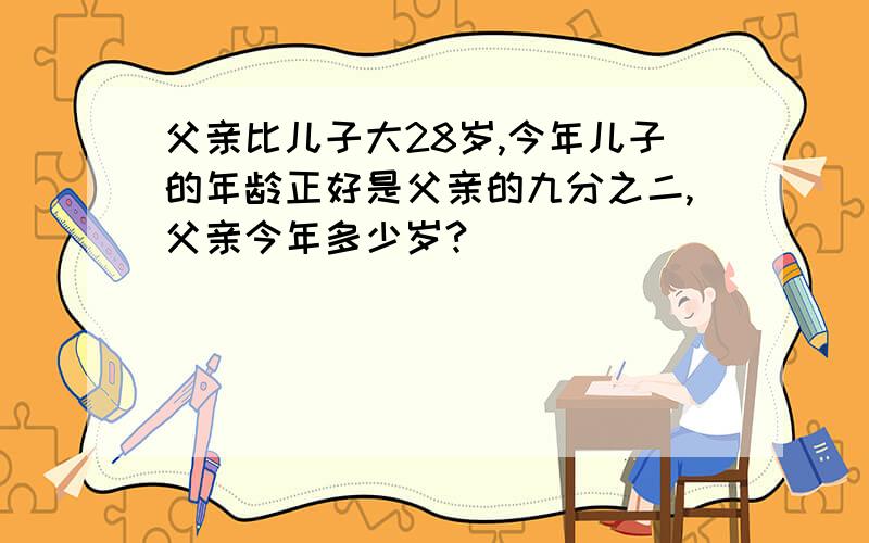 父亲比儿子大28岁,今年儿子的年龄正好是父亲的九分之二,父亲今年多少岁?