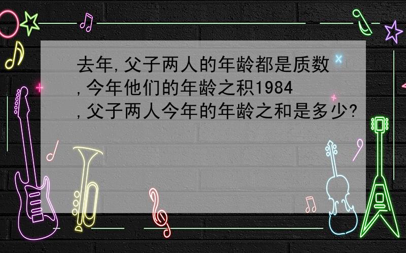 去年,父子两人的年龄都是质数,今年他们的年龄之积1984,父子两人今年的年龄之和是多少?