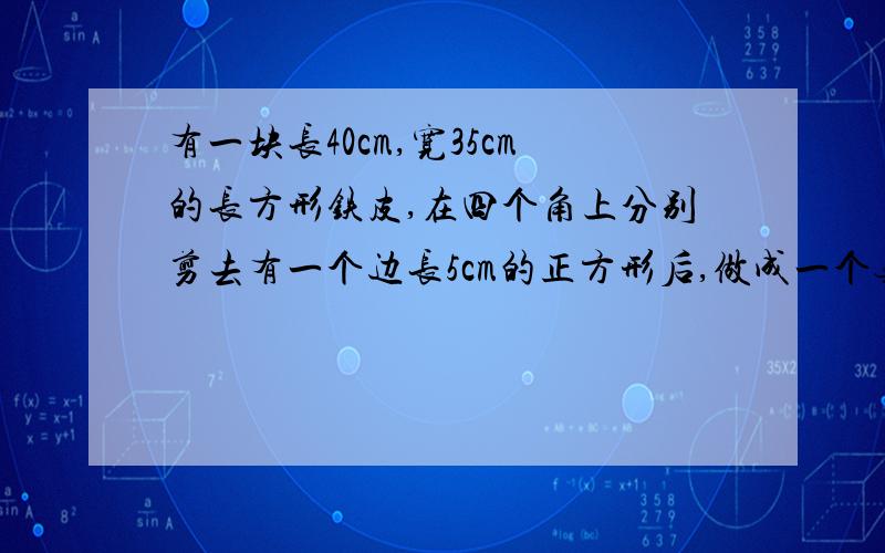 有一块长40cm,宽35cm的长方形铁皮,在四个角上分别剪去有一个边长5cm的正方形后,做成一个无盖的长方体铁