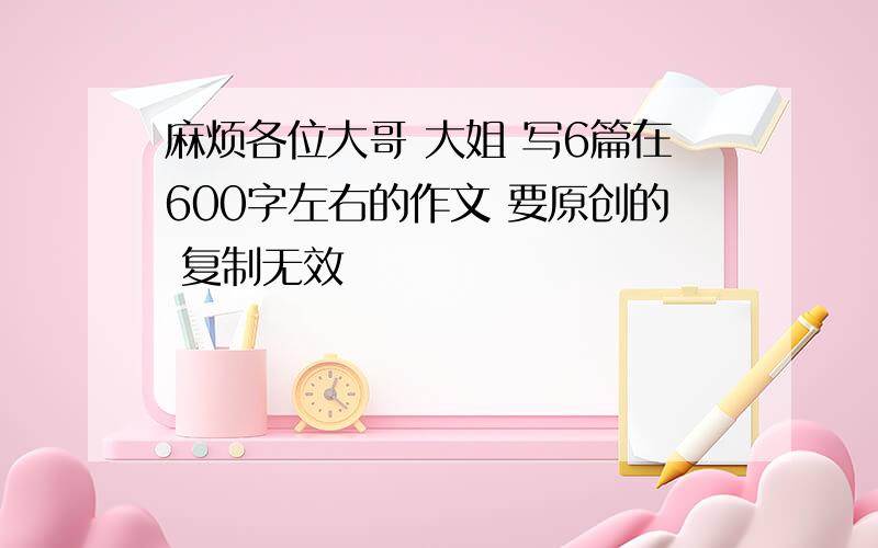 麻烦各位大哥 大姐 写6篇在600字左右的作文 要原创的 复制无效