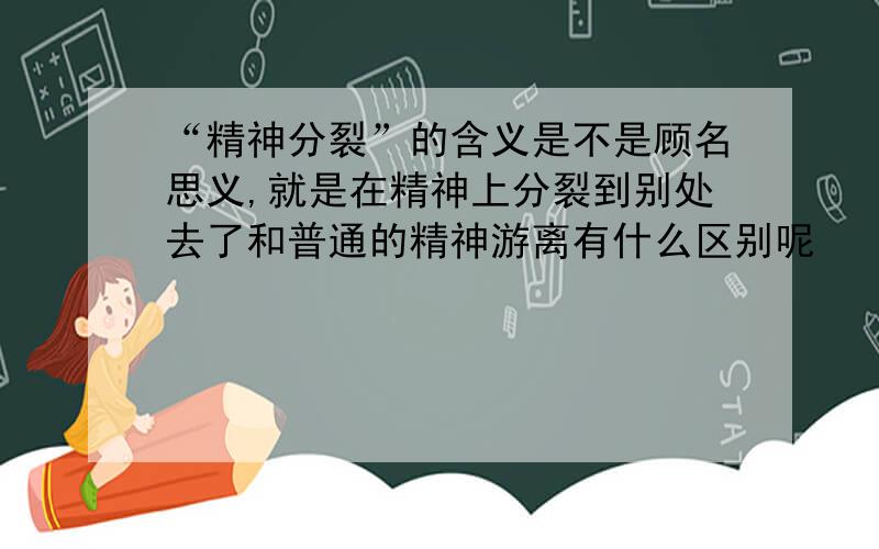 “精神分裂”的含义是不是顾名思义,就是在精神上分裂到别处去了和普通的精神游离有什么区别呢