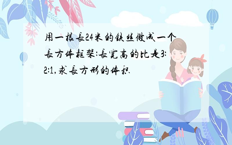 用一根长24米的铁丝做成一个长方体框架:长宽高的比是3:2:1,求长方形的体积