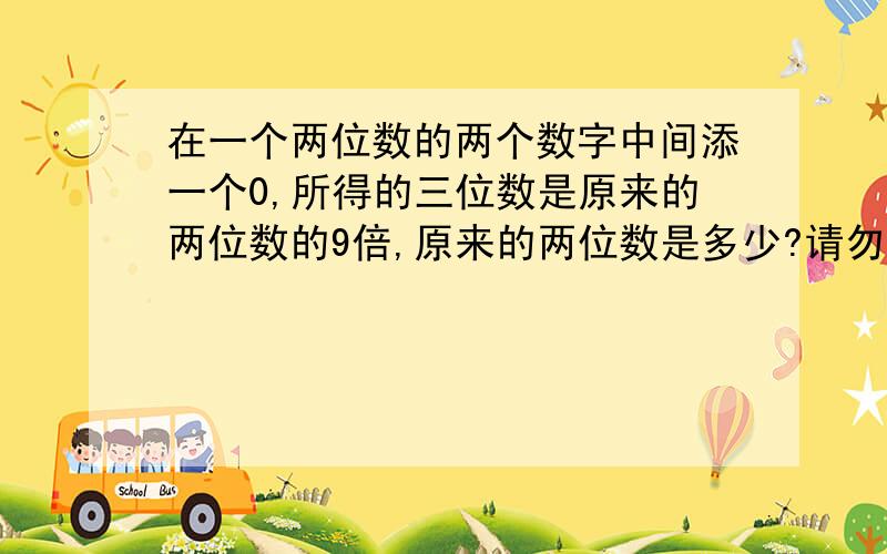 在一个两位数的两个数字中间添一个0,所得的三位数是原来的两位数的9倍,原来的两位数是多少?请勿用x和y!