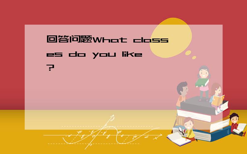 回答问题What classes do you like?