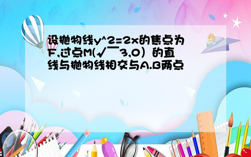 设抛物线y^2=2x的焦点为F,过点M(√￣3,0）的直线与抛物线相交与A.B两点