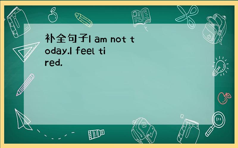 补全句子I am not today.I feel tired.