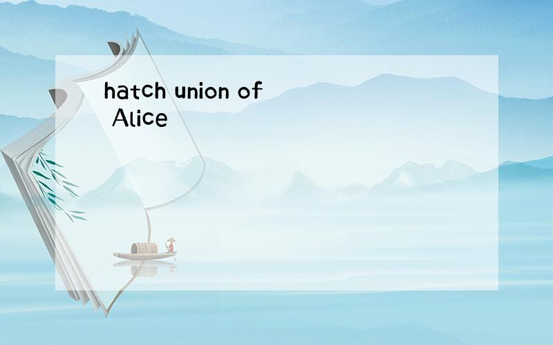 hatch union of Alice