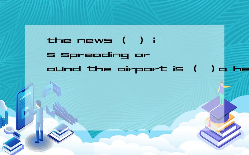 the news （ ） is spreading around the airport is （ ）a heavy s