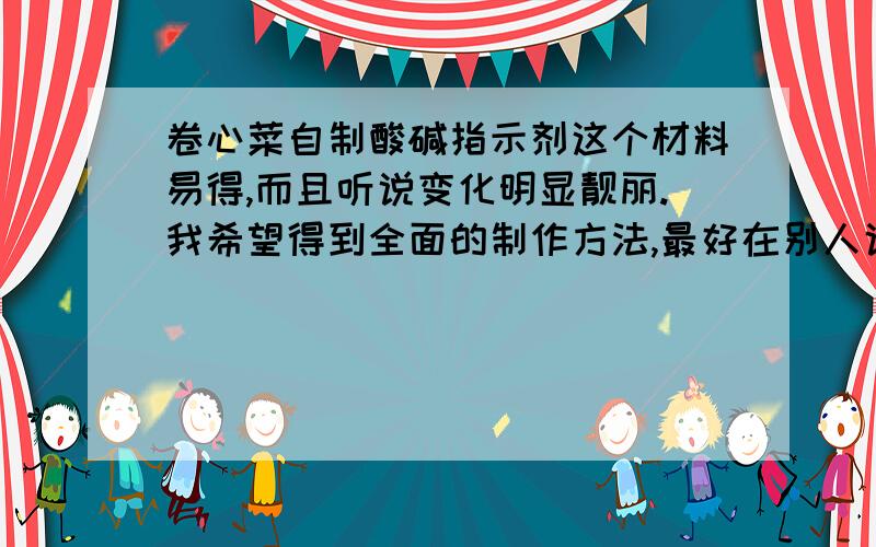 卷心菜自制酸碱指示剂这个材料易得,而且听说变化明显靓丽.我希望得到全面的制作方法,最好在别人说的基础上再详细一点.再说说