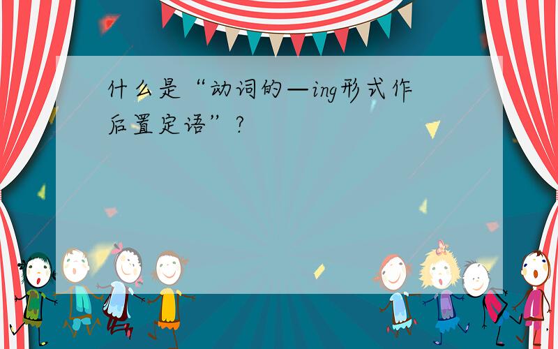 什么是“动词的—ing形式作后置定语”?