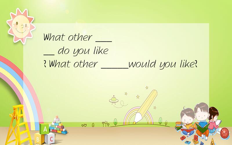 What other _____ do you like?What other _____would you like?