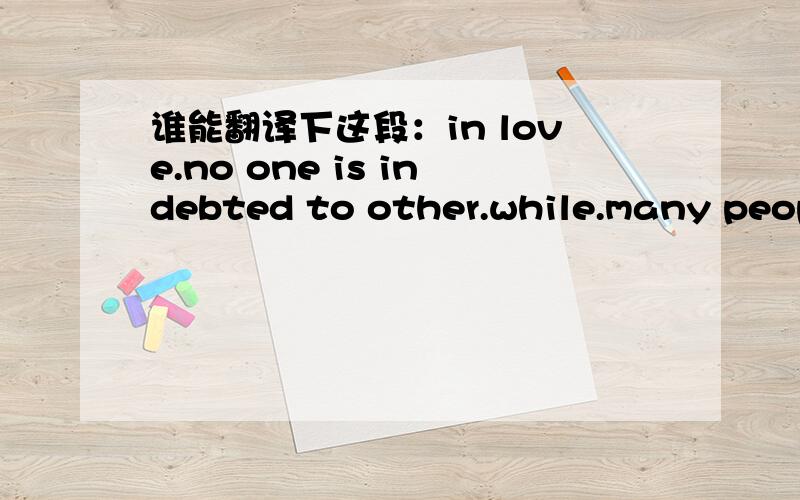 谁能翻译下这段：in love.no one is indebted to other.while.many peopl