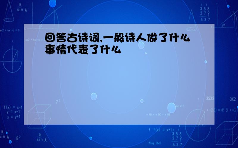 回答古诗词,一般诗人做了什么事情代表了什么