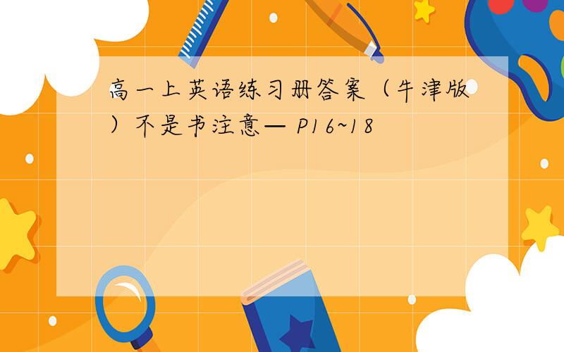 高一上英语练习册答案（牛津版）不是书注意— P16~18