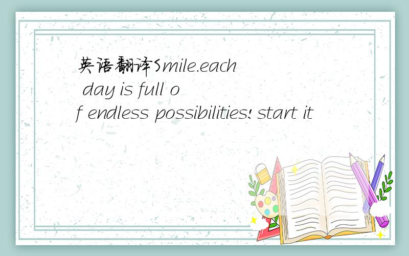 英语翻译Smile.each day is full of endless possibilities!start it