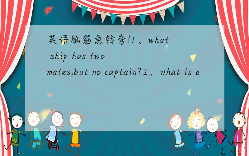 英语脑筋急转弯!1、what ship has two mates,but no captain?2、what is e