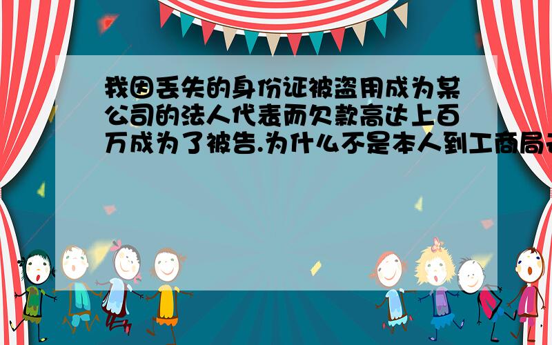 我因丢失的身份证被盗用成为某公司的法人代表而欠款高达上百万成为了被告.为什么不是本人到工商局去也可以注册呢?工商局的人和