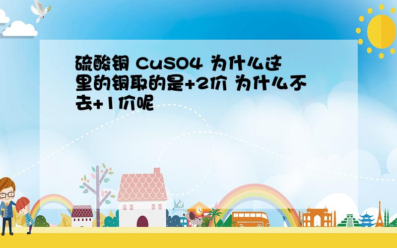 硫酸铜 CuSO4 为什么这里的铜取的是+2价 为什么不去+1价呢