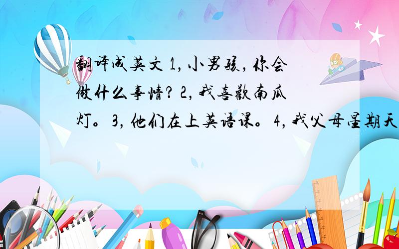 翻译成英文 1，小男孩，你会做什么事情？ 2，我喜欢南瓜灯。3，他们在上英语课。4，我父母星期天不上班