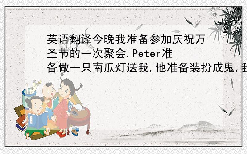 英语翻译今晚我准备参加庆祝万圣节的一次聚会.Peter准备做一只南瓜灯送我,他准备装扮成鬼,我准备装扮成老虎.晚会于7点