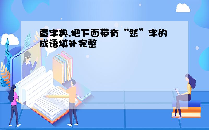 查字典,把下面带有“然”字的成语填补完整