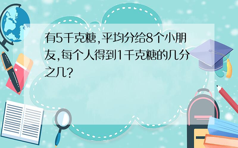 有5千克糖,平均分给8个小朋友,每个人得到1千克糖的几分之几?