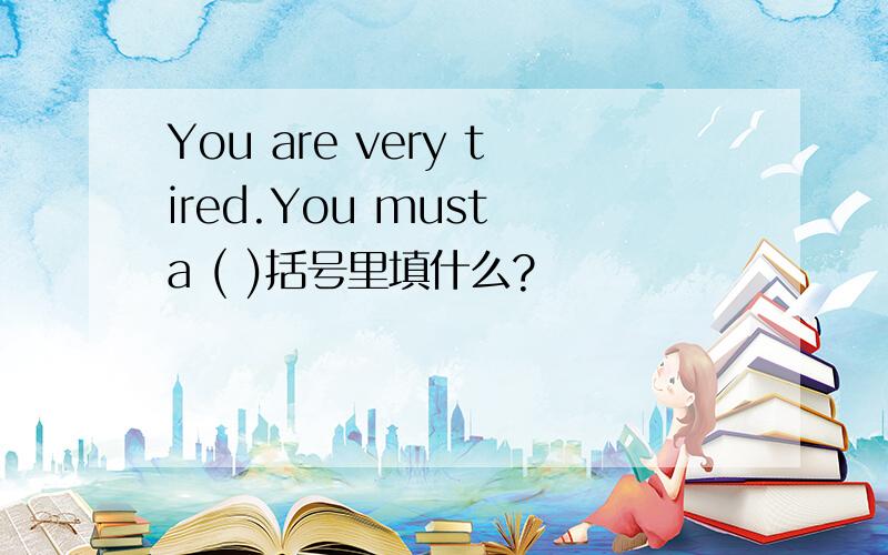 You are very tired.You must a ( )括号里填什么?