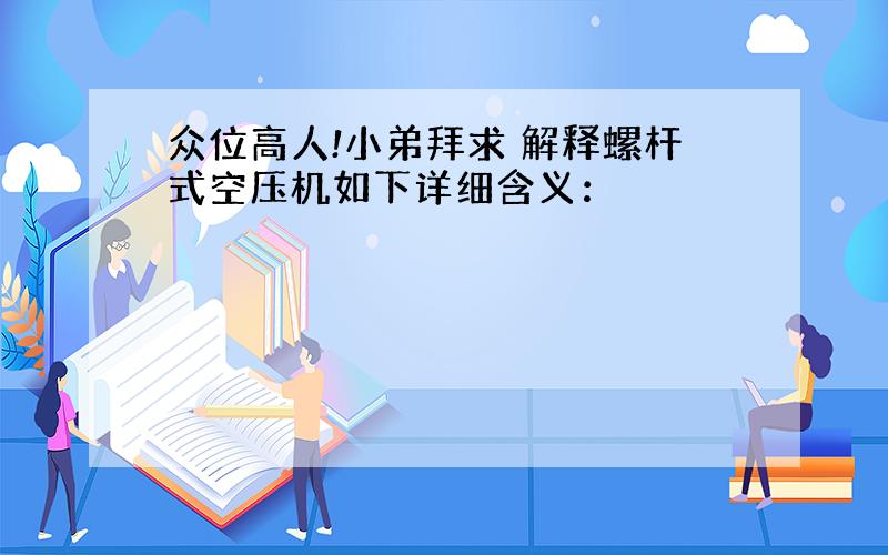 众位高人!小弟拜求 解释螺杆式空压机如下详细含义：