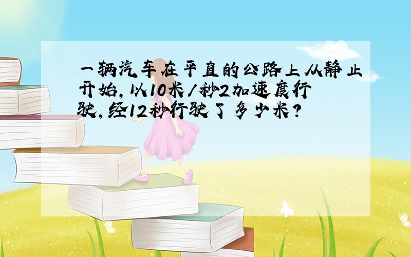 一辆汽车在平直的公路上从静止开始,以10米/秒2加速度行驶,经12秒行驶了多少米?