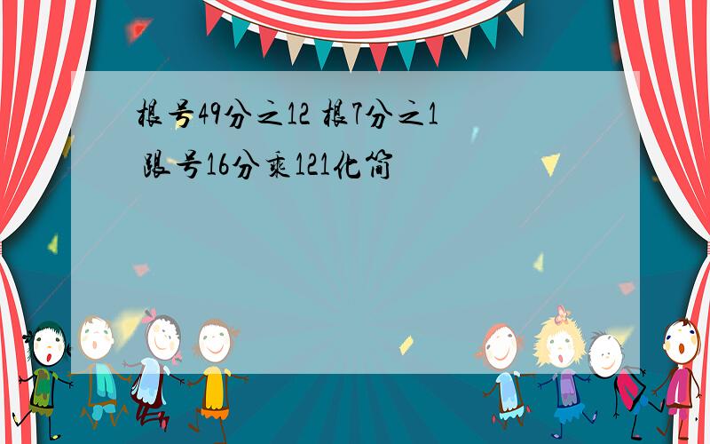 根号49分之12 根7分之1 跟号16分乘121化简