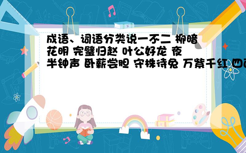 成语、词语分类说一不二 柳暗花明 完璧归赵 叶公好龙 夜半钟声 卧薪尝胆 守株待兔 万紫千红 四面楚歌 拔苗助长 大材小