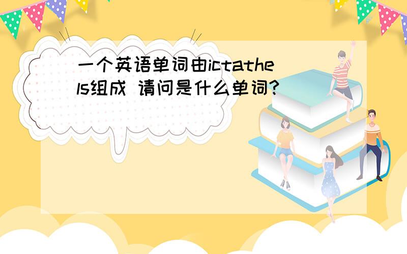 一个英语单词由ictathels组成 请问是什么单词?