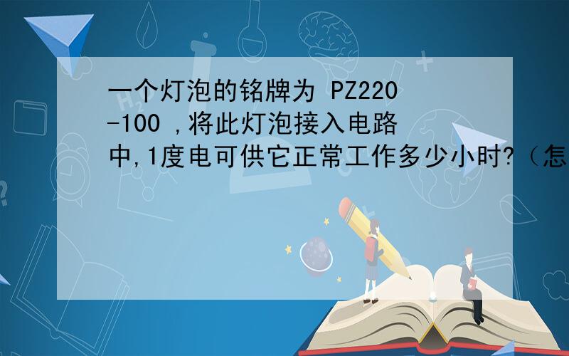 一个灯泡的铭牌为 PZ220-100 ,将此灯泡接入电路中,1度电可供它正常工作多少小时?（怎么算得的）