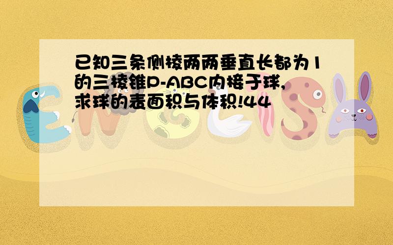 已知三条侧棱两两垂直长都为1的三棱锥P-ABC内接于球,求球的表面积与体积!44