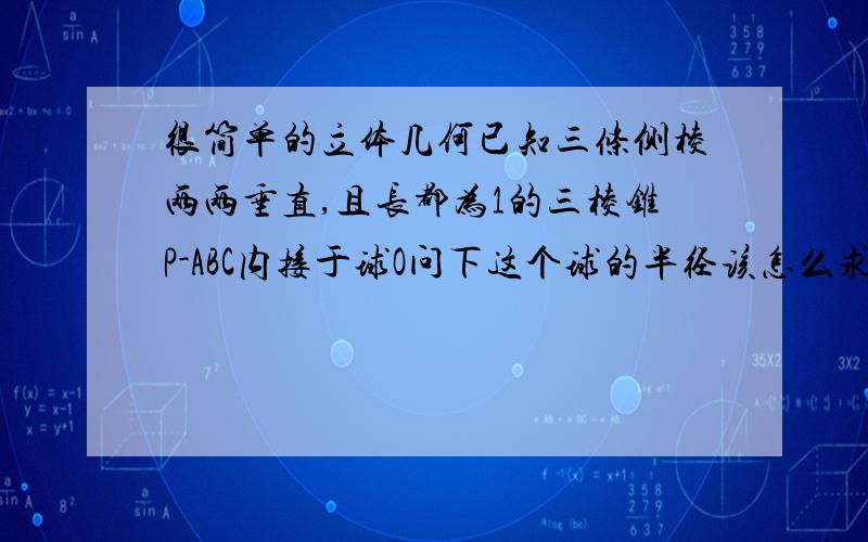 很简单的立体几何已知三条侧棱两两垂直,且长都为1的三棱锥P-ABC内接于球O问下这个球的半径该怎么求啊?