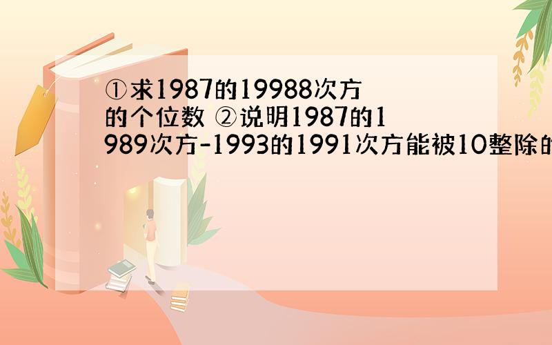 ①求1987的19988次方的个位数 ②说明1987的1989次方-1993的1991次方能被10整除的理由