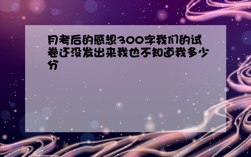 月考后的感想300字我们的试卷还没发出来我也不知道我多少分